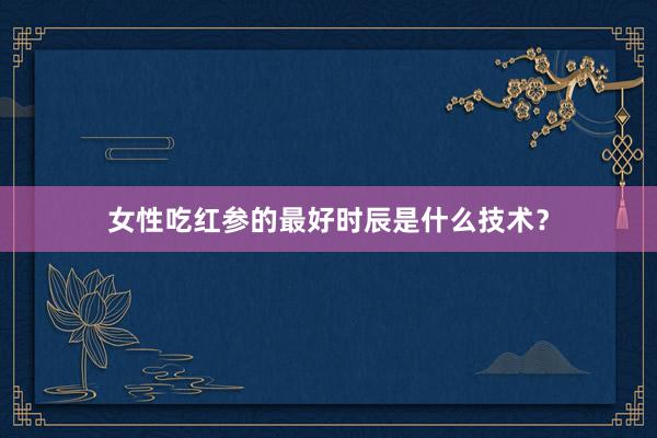 女性吃红参的最好时辰是什么技术？
